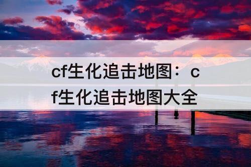 cf生化追击地图：cf生化追击地图大全