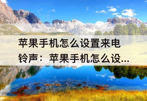 苹果手机怎么设置来电铃声：苹果手机怎么设置来电铃声自定义歌曲