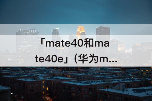 「mate40和mate40e」(华为mate40和mate40E的屏幕一样吗)