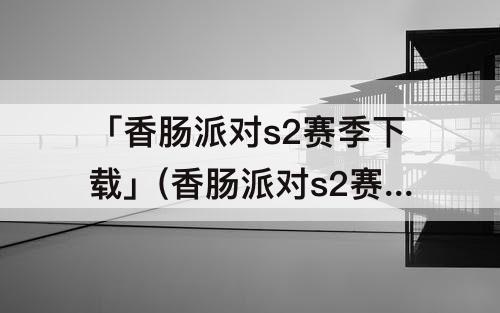 「香肠派对s2赛季下载」(香肠派对s2赛季下载飞车OK呀)