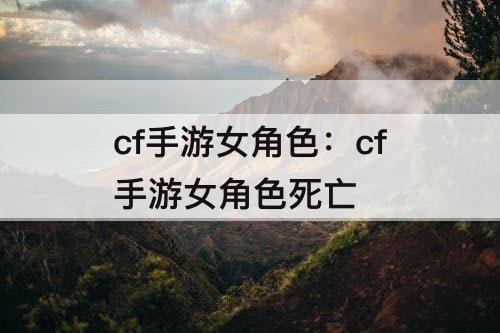 cf手游女角色：cf手游女角色死亡