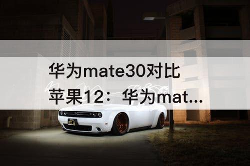 华为mate30对比苹果12：华为mate30对比苹果12pro