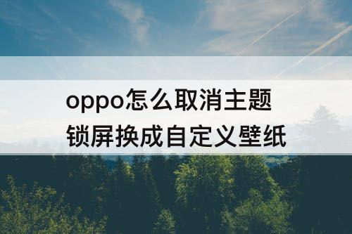 oppo怎么取消主题锁屏换成自定义壁纸