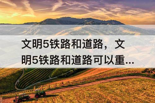 文明5铁路和道路，文明5铁路和道路可以重合吗
