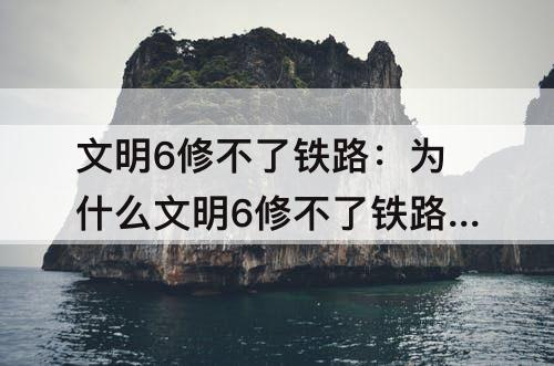 文明6修不了铁路：为什么文明6修不了铁路了