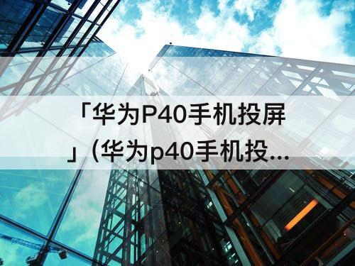 「华为P40手机投屏」(华为p40手机投屏不了)