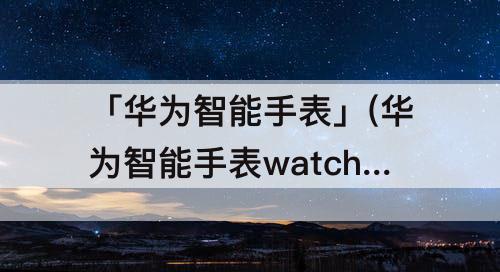 「华为智能手表」(华为智能手表watch gt3 pro)