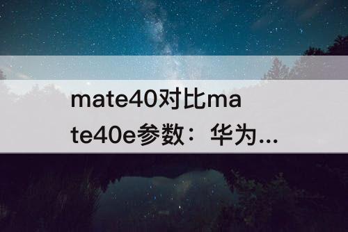 mate40对比mate40e参数：华为mate40对比mate40e参数