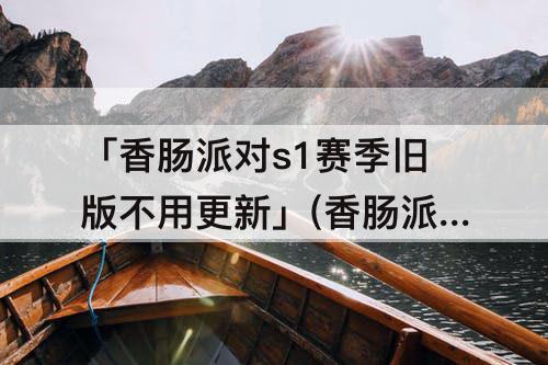 「香肠派对s1赛季旧版不用更新」(香肠派对s1赛季旧版不用更新无限糖果)