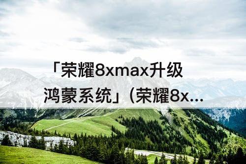 「荣耀8xmax升级鸿蒙系统」(荣耀8xmax升级鸿蒙系统怎么升级)