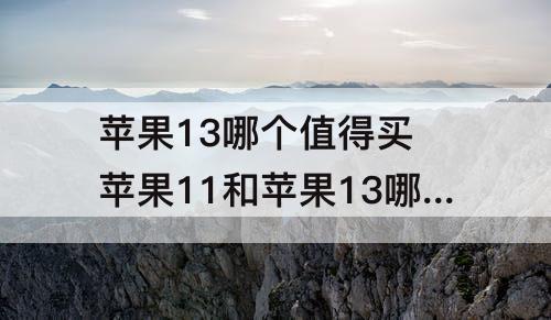 苹果13哪个值得买 苹果11和苹果13哪个值得买