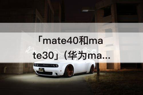 「mate40和mate30」(华为mate40和mate30的区别)