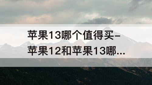 苹果13哪个值得买-苹果12和苹果13哪个值得买手机图片