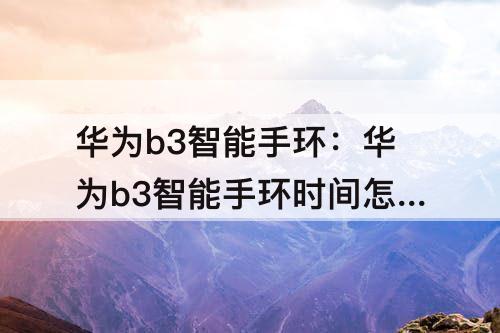 华为b3智能手环：华为b3智能手环时间怎么调