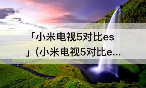 「小米电视5对比es」(小米电视5对比es75)