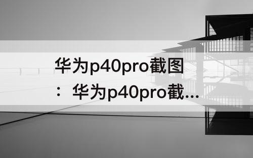 华为p40pro截图：华为p40pro截图长屏怎么截图