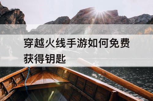 穿越火线手游如何免费获得钥匙