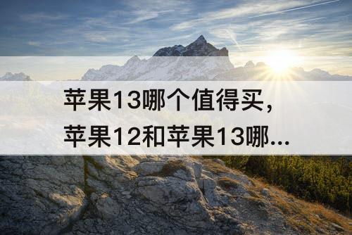 苹果13哪个值得买，苹果12和苹果13哪个值得买双十一