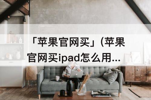 「苹果官网买」(苹果官网买ipad怎么用教育优惠)