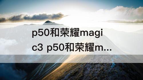 p50和荣耀magic3 p50和荣耀magic3哪个支持5g