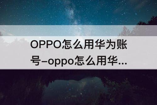 OPPO怎么用华为账号-oppo怎么用华为账号登陆