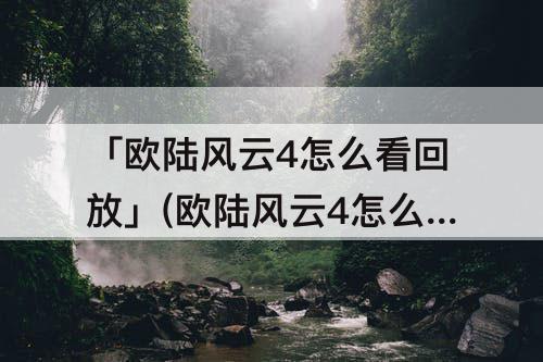 「欧陆风云4怎么看回放」(欧陆风云4怎么看回放并录像)