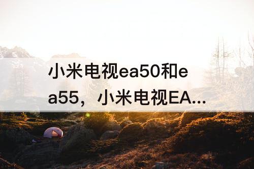 小米电视ea50和ea55，小米电视EA50和EA55哪个好