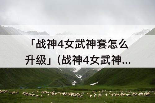 「战神4女武神套怎么升级」(战神4女武神套怎么升级成红)