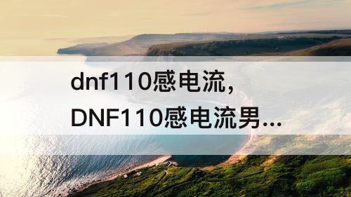 dnf110感电流，DNF110感电流男大枪