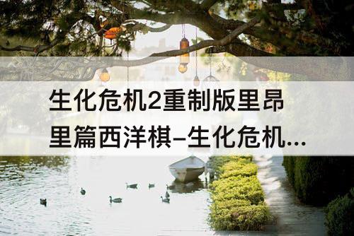 生化危机2重制版里昂里篇西洋棋-生化危机2重制版里昂里篇西洋棋仓库