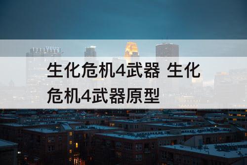 生化危机4武器 生化危机4武器原型