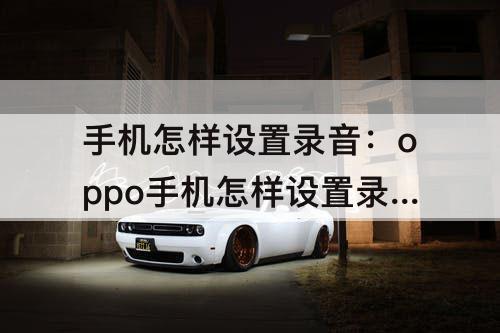 手机怎样设置录音：oppo手机怎样设置录音