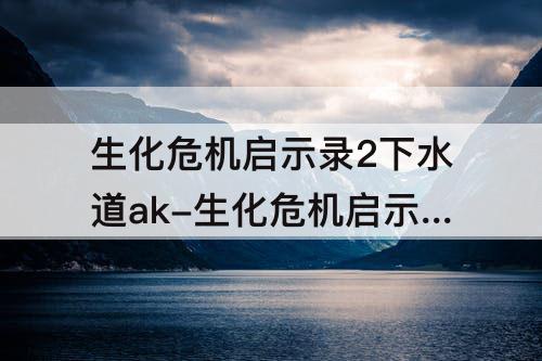生化危机启示录2下水道ak-生化危机启示录2下水道ak怎么拿
