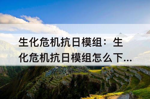 生化危机抗日模组：生化危机抗日模组怎么下载