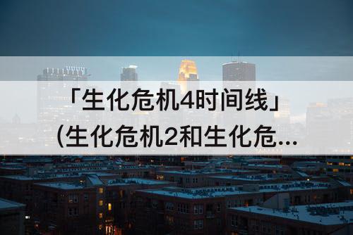 「生化危机4时间线」(生化危机2和生化危机4时间线)
