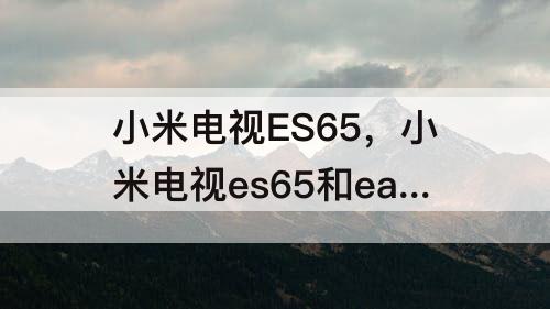 小米电视ES65，小米电视es65和ea65区别