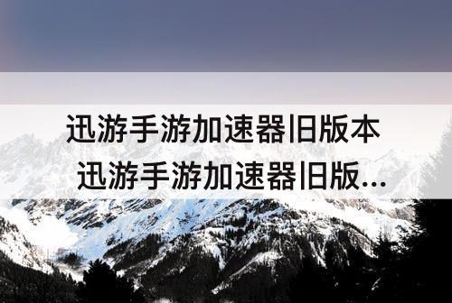 迅游手游加速器旧版本 迅游手游加速器旧版本1.1.1