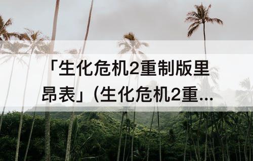 「生化危机2重制版里昂表」(生化危机2重制版里昂表关棋子摆放)