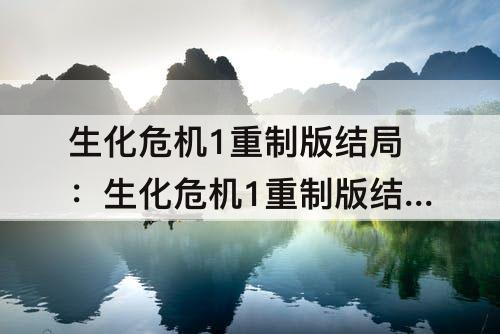 生化危机1重制版结局：生化危机1重制版结局洋馆不爆炸