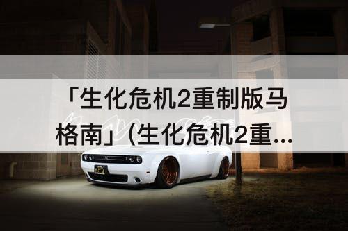 「生化危机2重制版马格南」(生化危机2重制版马格南枪怎么获得)