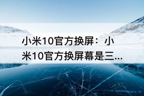 小米10官方换屏：小米10官方换屏幕是三星的嘛