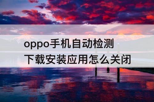 oppo手机自动检测下载安装应用怎么关闭