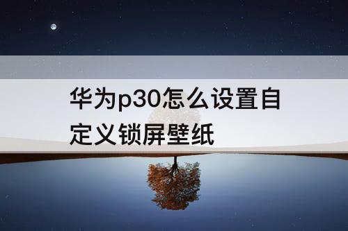 华为p30怎么设置自定义锁屏壁纸
