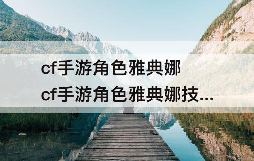 cf手游角色雅典娜 cf手游角色雅典娜技能