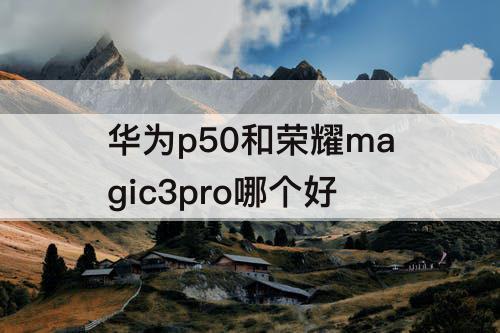 华为p50和荣耀magic3pro哪个好