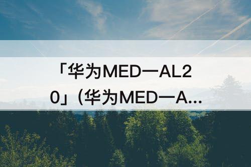 「华为MED一AL20」(华为MED一AL20怎样解密)