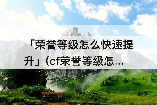 「荣誉等级怎么快速提升」(cf荣誉等级怎么快速提升)