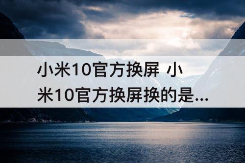 小米10官方换屏 小米10官方换屏换的是三星屏吗