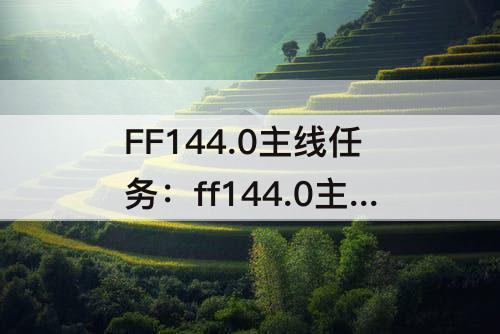 FF144.0主线任务：ff144.0主线任务一览表 wiki