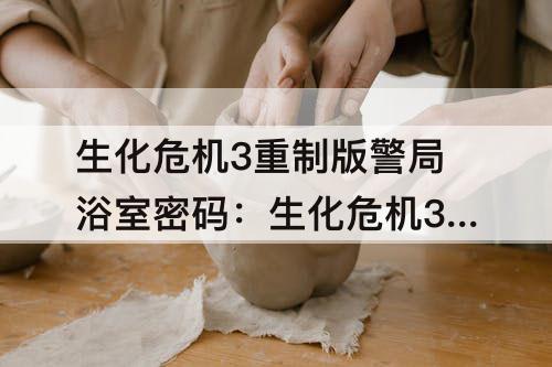 生化危机3重制版警局浴室密码：生化危机3重制版警局浴室密码锁